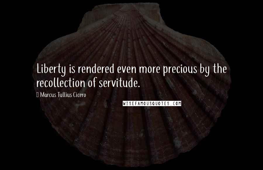 Marcus Tullius Cicero Quotes: Liberty is rendered even more precious by the recollection of servitude.