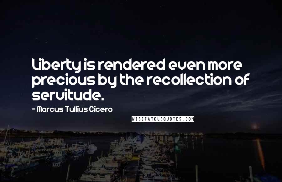 Marcus Tullius Cicero Quotes: Liberty is rendered even more precious by the recollection of servitude.