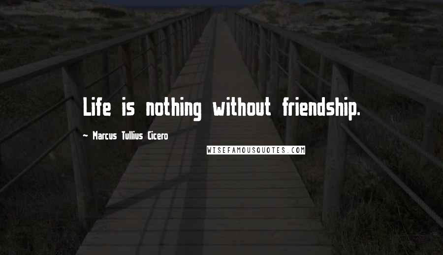 Marcus Tullius Cicero Quotes: Life is nothing without friendship.