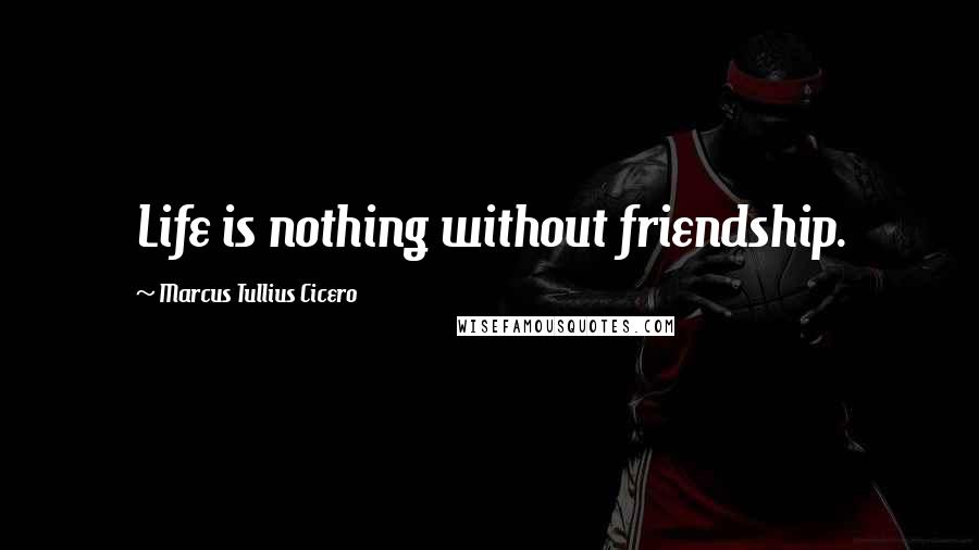 Marcus Tullius Cicero Quotes: Life is nothing without friendship.