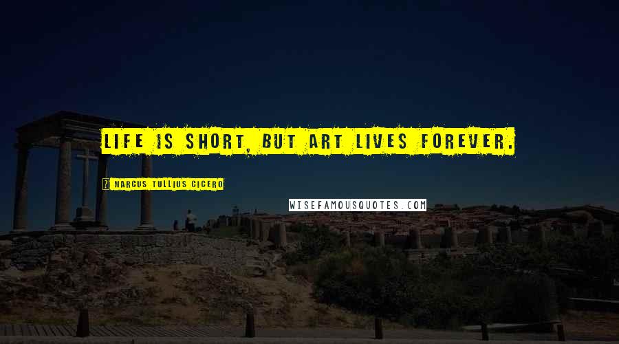 Marcus Tullius Cicero Quotes: Life is short, but art lives forever.