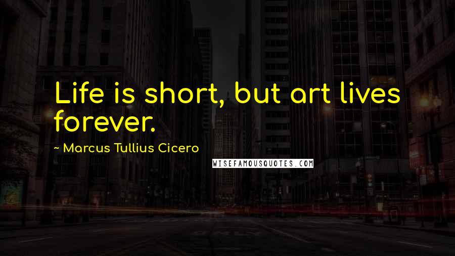 Marcus Tullius Cicero Quotes: Life is short, but art lives forever.