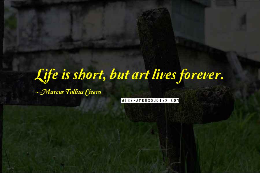 Marcus Tullius Cicero Quotes: Life is short, but art lives forever.