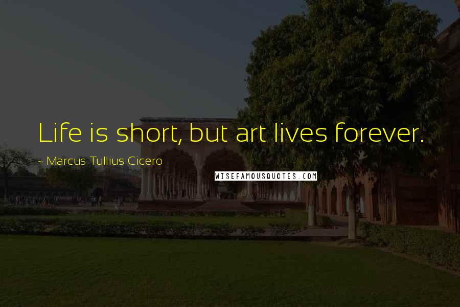 Marcus Tullius Cicero Quotes: Life is short, but art lives forever.