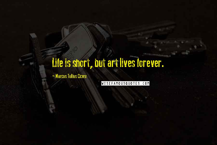 Marcus Tullius Cicero Quotes: Life is short, but art lives forever.