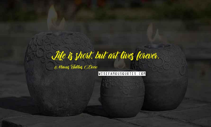 Marcus Tullius Cicero Quotes: Life is short, but art lives forever.