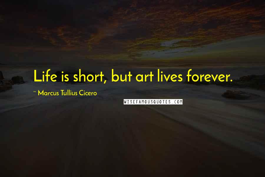Marcus Tullius Cicero Quotes: Life is short, but art lives forever.
