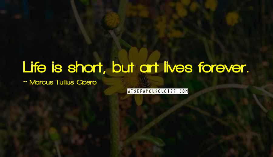 Marcus Tullius Cicero Quotes: Life is short, but art lives forever.