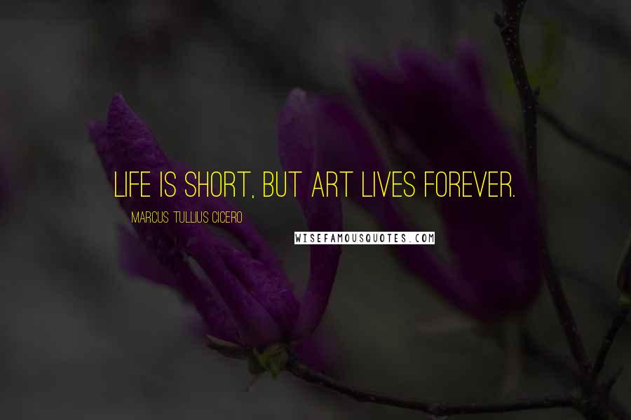 Marcus Tullius Cicero Quotes: Life is short, but art lives forever.