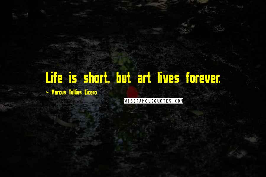 Marcus Tullius Cicero Quotes: Life is short, but art lives forever.