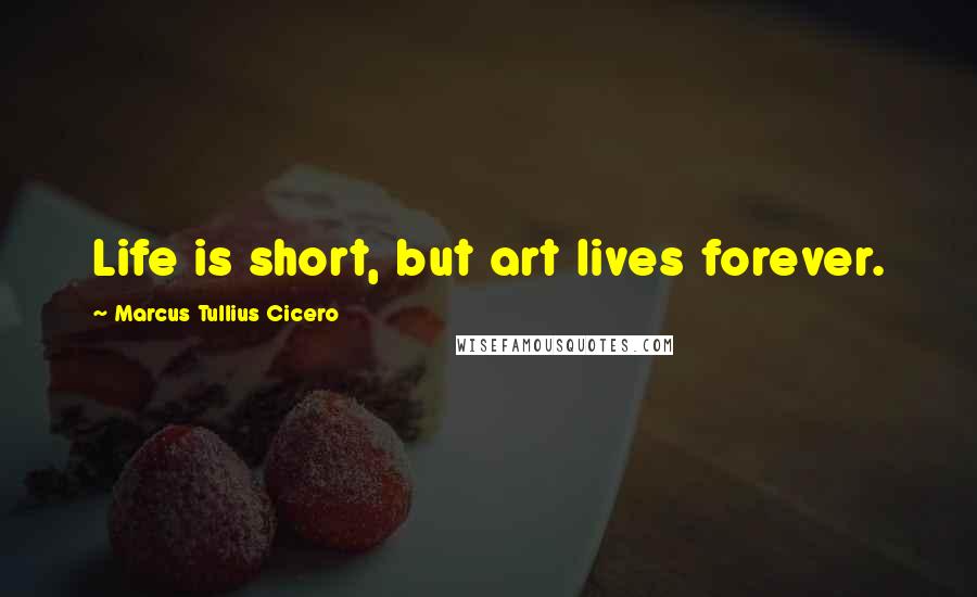 Marcus Tullius Cicero Quotes: Life is short, but art lives forever.