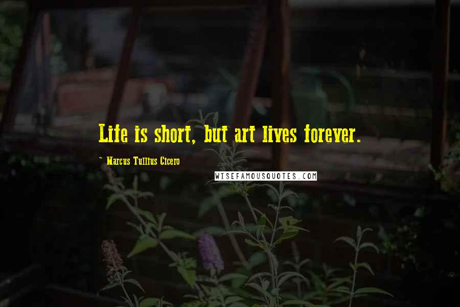 Marcus Tullius Cicero Quotes: Life is short, but art lives forever.