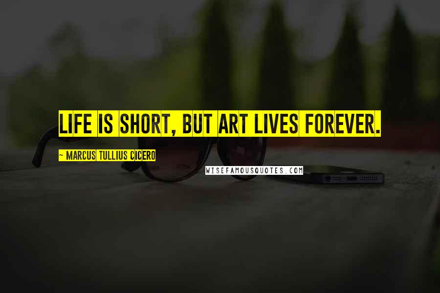 Marcus Tullius Cicero Quotes: Life is short, but art lives forever.