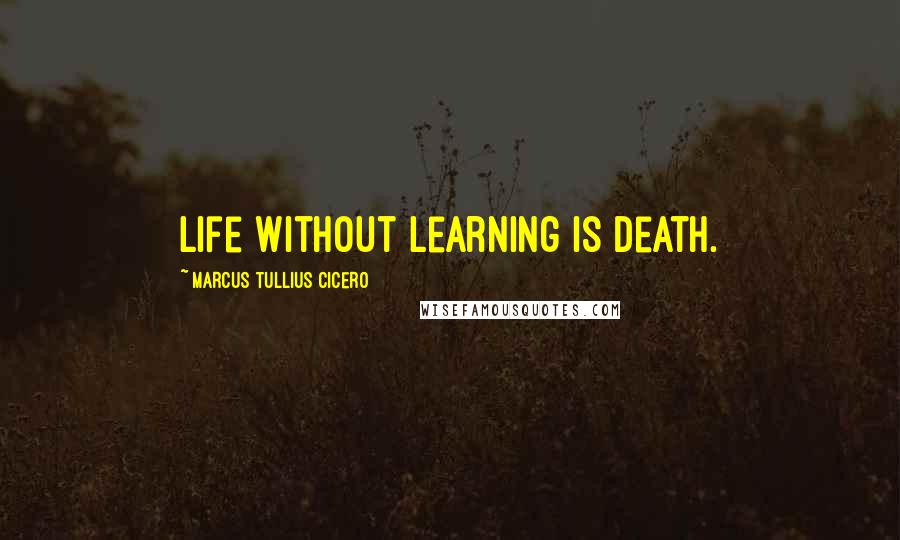 Marcus Tullius Cicero Quotes: Life without learning is death.