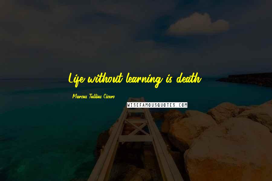 Marcus Tullius Cicero Quotes: Life without learning is death.