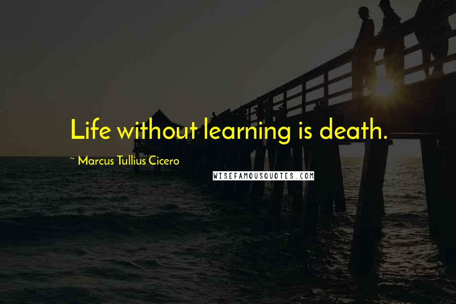 Marcus Tullius Cicero Quotes: Life without learning is death.