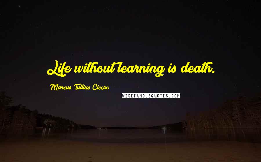 Marcus Tullius Cicero Quotes: Life without learning is death.