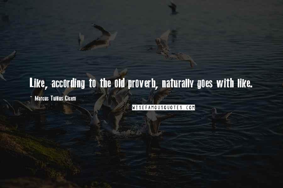 Marcus Tullius Cicero Quotes: Like, according to the old proverb, naturally goes with like.