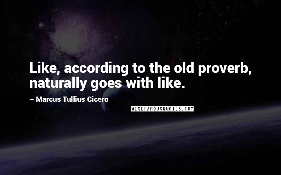 Marcus Tullius Cicero Quotes: Like, according to the old proverb, naturally goes with like.