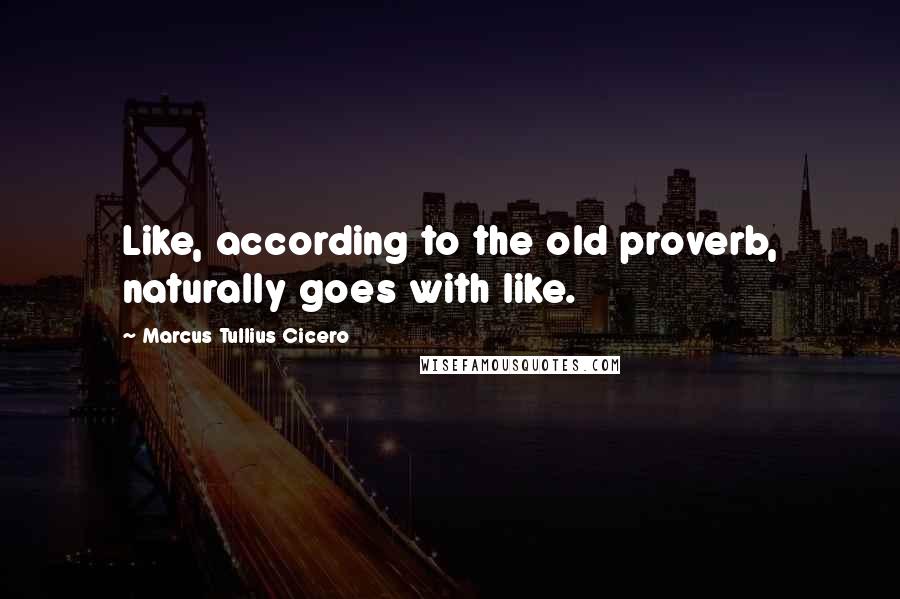 Marcus Tullius Cicero Quotes: Like, according to the old proverb, naturally goes with like.