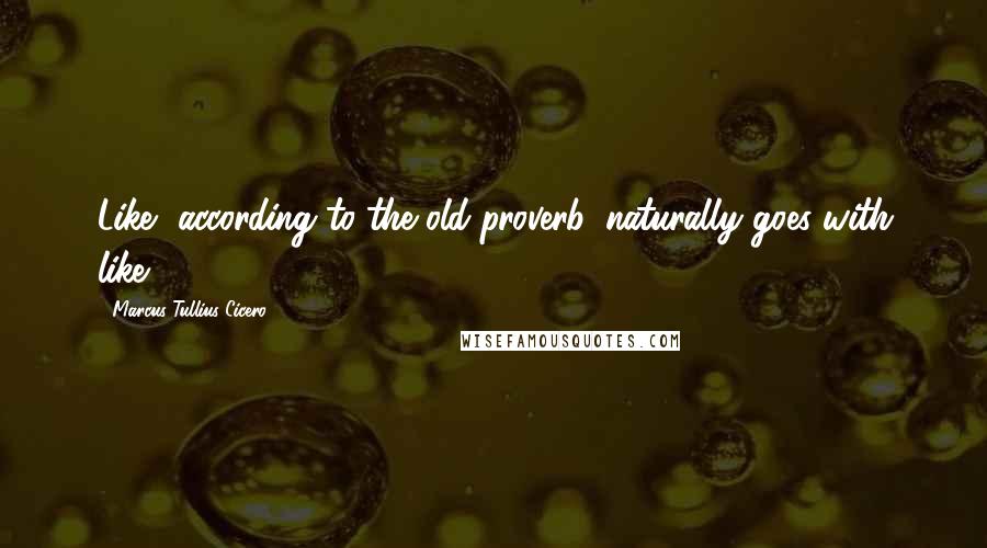 Marcus Tullius Cicero Quotes: Like, according to the old proverb, naturally goes with like.