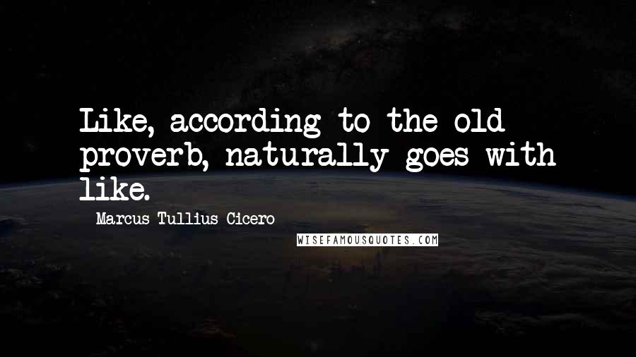 Marcus Tullius Cicero Quotes: Like, according to the old proverb, naturally goes with like.