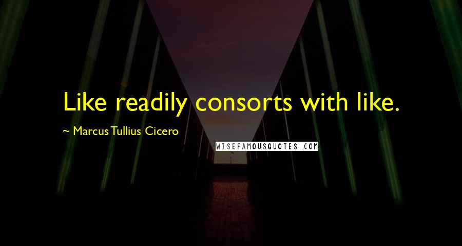 Marcus Tullius Cicero Quotes: Like readily consorts with like.