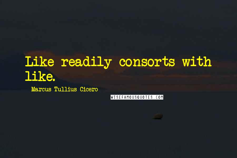 Marcus Tullius Cicero Quotes: Like readily consorts with like.