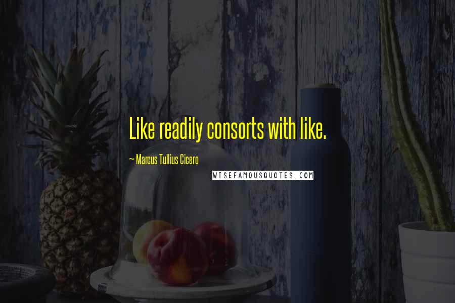 Marcus Tullius Cicero Quotes: Like readily consorts with like.