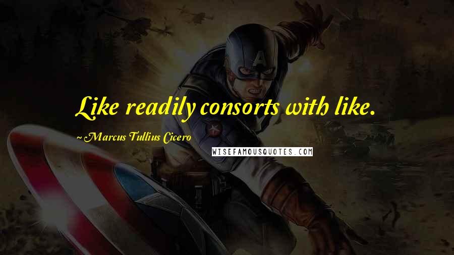 Marcus Tullius Cicero Quotes: Like readily consorts with like.