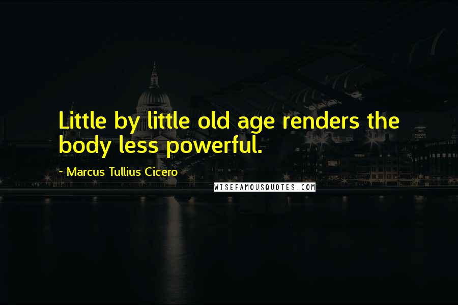 Marcus Tullius Cicero Quotes: Little by little old age renders the body less powerful.