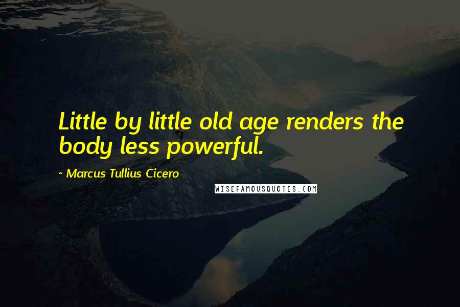 Marcus Tullius Cicero Quotes: Little by little old age renders the body less powerful.