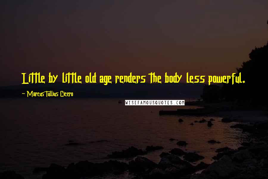 Marcus Tullius Cicero Quotes: Little by little old age renders the body less powerful.