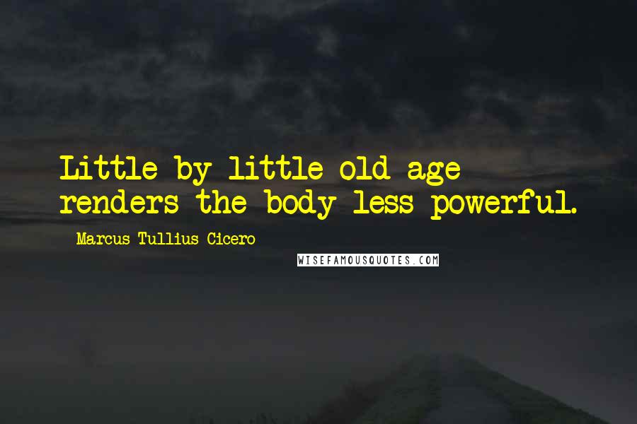 Marcus Tullius Cicero Quotes: Little by little old age renders the body less powerful.