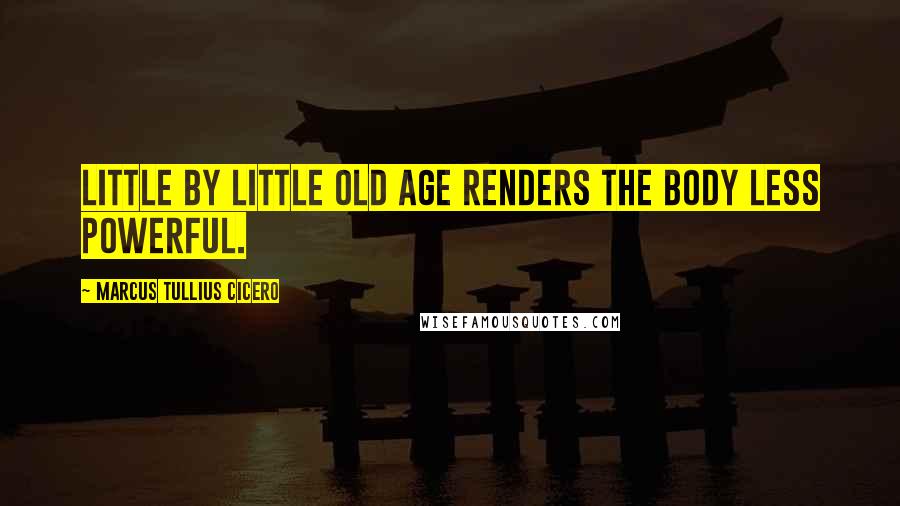 Marcus Tullius Cicero Quotes: Little by little old age renders the body less powerful.