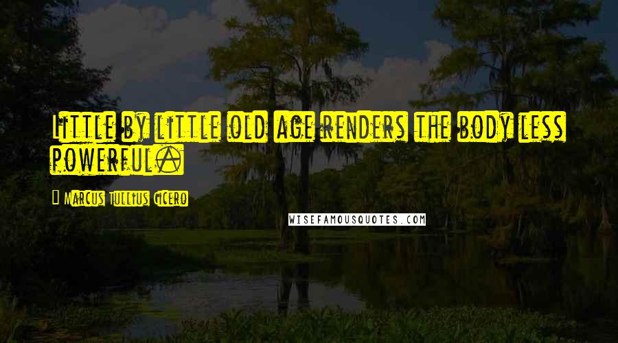 Marcus Tullius Cicero Quotes: Little by little old age renders the body less powerful.