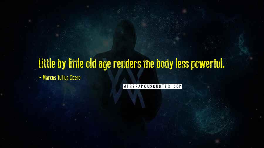 Marcus Tullius Cicero Quotes: Little by little old age renders the body less powerful.