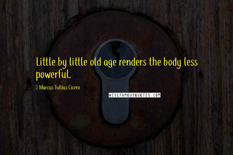 Marcus Tullius Cicero Quotes: Little by little old age renders the body less powerful.