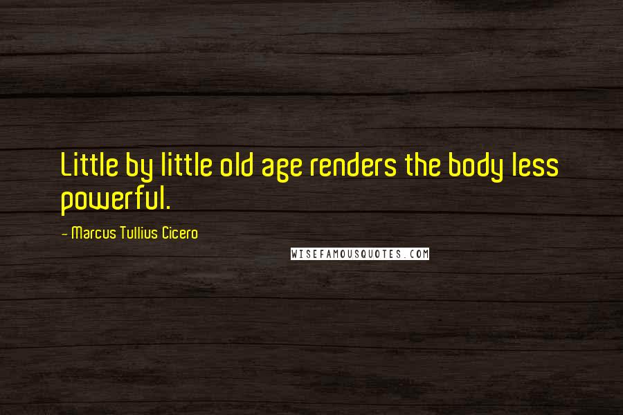 Marcus Tullius Cicero Quotes: Little by little old age renders the body less powerful.