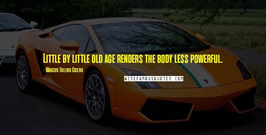 Marcus Tullius Cicero Quotes: Little by little old age renders the body less powerful.