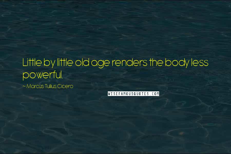 Marcus Tullius Cicero Quotes: Little by little old age renders the body less powerful.