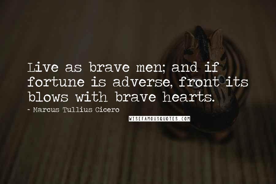 Marcus Tullius Cicero Quotes: Live as brave men; and if fortune is adverse, front its blows with brave hearts.