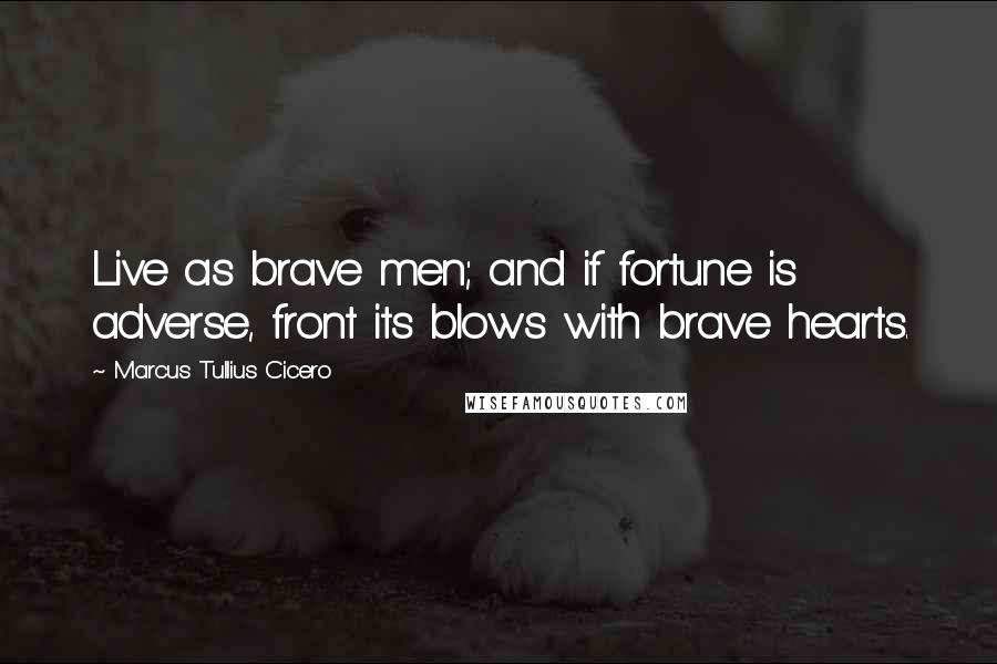 Marcus Tullius Cicero Quotes: Live as brave men; and if fortune is adverse, front its blows with brave hearts.