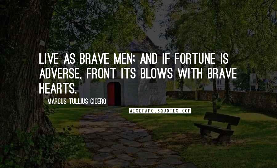 Marcus Tullius Cicero Quotes: Live as brave men; and if fortune is adverse, front its blows with brave hearts.