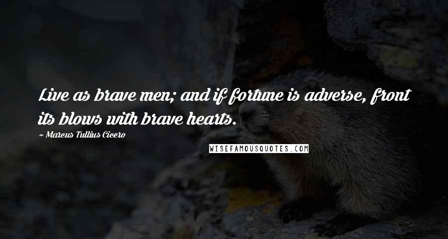 Marcus Tullius Cicero Quotes: Live as brave men; and if fortune is adverse, front its blows with brave hearts.