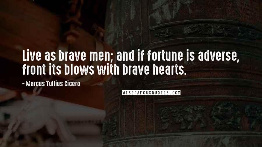 Marcus Tullius Cicero Quotes: Live as brave men; and if fortune is adverse, front its blows with brave hearts.