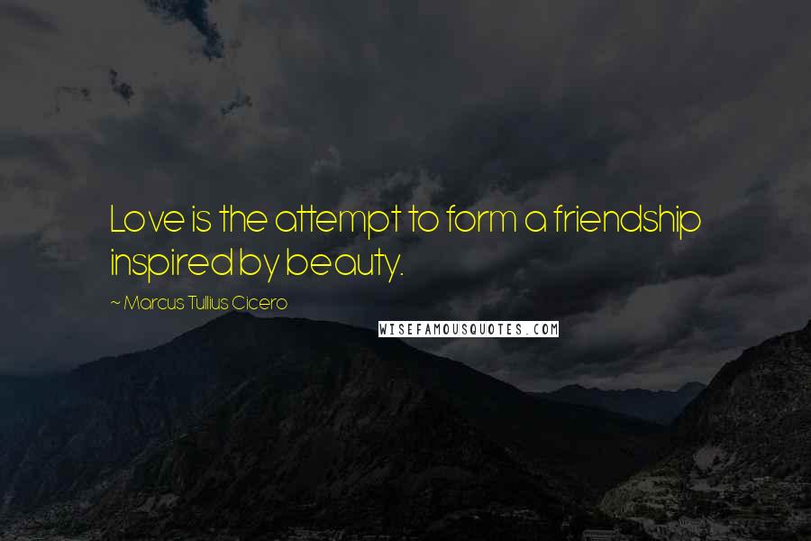 Marcus Tullius Cicero Quotes: Love is the attempt to form a friendship inspired by beauty.