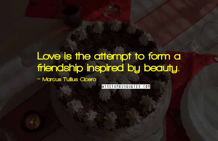 Marcus Tullius Cicero Quotes: Love is the attempt to form a friendship inspired by beauty.