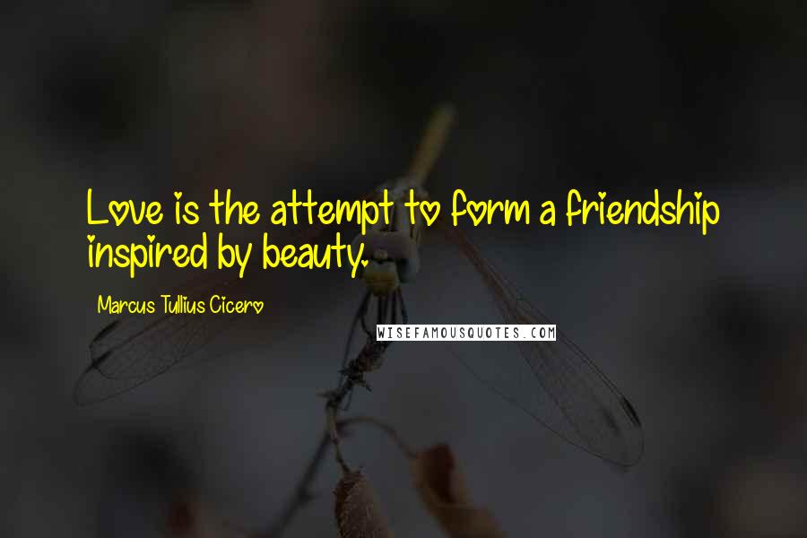 Marcus Tullius Cicero Quotes: Love is the attempt to form a friendship inspired by beauty.