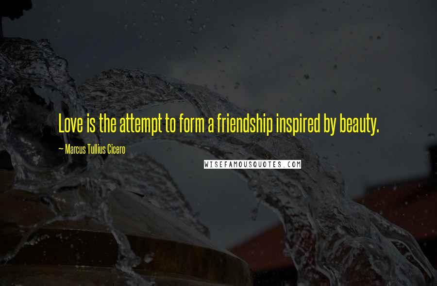 Marcus Tullius Cicero Quotes: Love is the attempt to form a friendship inspired by beauty.